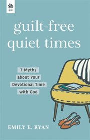 Guilt-Free Quiet Times : 7 Myths About Your Devotional Time With God cover image