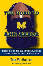 The road to Ann Arbor : incredible twists and improbable turns along the Michigan recruiting trail cover image