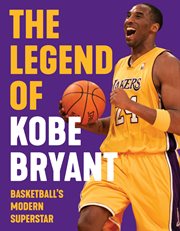 The legend of Kobe Bryant : basketball's modern superstar cover image