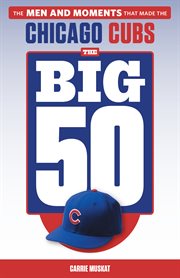 The big 50 Chicago Cubs : the men and moments that made the Chicago Cubs cover image