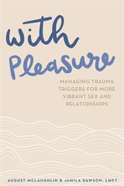 With Pleasure : Managing Trauma Triggers for More Vibrant Sex and Relationships cover image