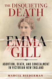 The Disquieting Death of Emma Gill : Abortion, Death, and Concealment in Victorian New England cover image