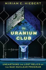 The Uranium Club : Unearthing the Lost Relics of the Nazi Nuclear Program cover image