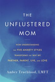 The Unflustered Mom : How Understanding the Five Anxiety Styles Transforms the Way We Parent, Partner, Live, and Love cover image