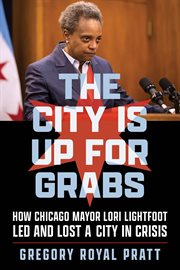 The City Is Up for Grabs : How Chicago Mayor Lori Lightfoot Led and Lost a City in Crisis cover image
