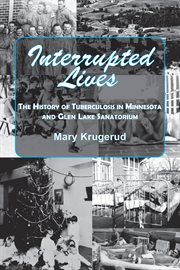 Interrupted lives : the history of tuberculosis in Minnesota and Glen Lake Sanatorium cover image