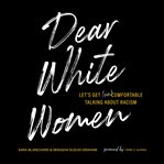 Dear White Women : Let's Get (Un)comfortable Talking about Racism cover image