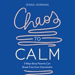 Chaos to Calm : 5 Ways Busy Parents Can Break Free from Overwhelm cover image