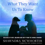 What they want us to know : messages of hope, meaning and unity from the animal kingdom cover image