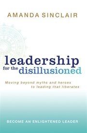 Leadership for the disillusioned: moving beyond myths and heroes to leading that liberates cover image