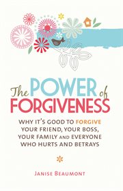 Power of forgiveness : why it's good to forgive your friend, your boss, your family and everyone who hurts and betrays cover image