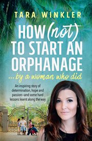 How (not) to start an orphanage... by a woman who did : an inspiring story of determination, hope and passion - and some hard lessons learnt along the way cover image