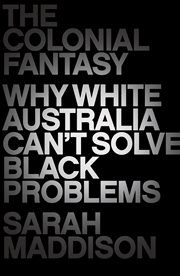 The colonial fantasy : why White Australia can't solve Black problems cover image