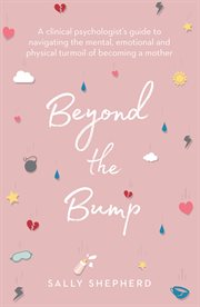 Beyond the bump : a clinical psychologist's guide to navigating the mental, emotional and physical turmoil of becoming a mother cover image