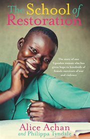 The School of Restoration : the Story of One Ugandan Woman Who Has Given Hope to Hundreds of Female Survivors of War and Violence cover image