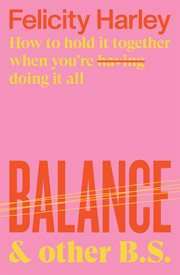 Balance and Other B. S : How to Hold It Together When You're Having (doing) It All cover image