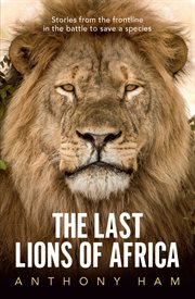 The last lions of Africa : stories from the frontline in the battle to save a species cover image