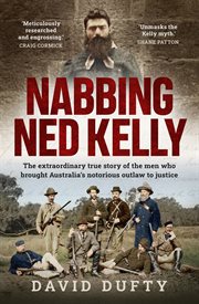 Nabbing Ned Kelly : the extraordinary true story of the men who brought Australia's notorious outlaw to justice cover image
