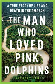 The Man Who Loved Pink Dolphins : a true story of life and death in the Amazon cover image