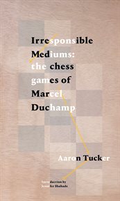 Irresponsible mediums : the chess games of Marcel Duchamp cover image