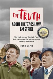 The Truth About the '37 Oshawa GM Strike : They Made Cars And They Made Plans: Reds & An International Rank And File Unionized Gm cover image