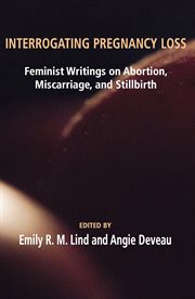 Interrogating pregnancy loss : feminist writings on abortion,miscarriage, and stillbirth cover image