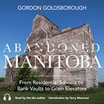 Abandoned Manitoba : from residential schools to bank vaults to grain elevators cover image