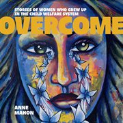 Overcome : Stories of Women Who Grew Up In The Child Welfare System cover image