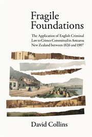 Fragile Foundations : The Application of Criminal Law to Crimes Committed in New Zealand between 1826 and 1907 cover image