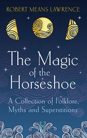 The magic of the horseshoe : a collection of folklore, myths and superstitions cover image