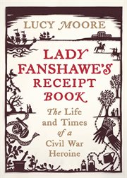 Lady Fanshawe's receipt book : the life & times of a Civil War heroine cover image