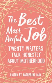 The Best, Most Awful Job : Twenty Writers Talk Honestly About Motherhood cover image