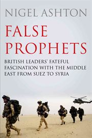 False prophets : British leaders' fateful fascination with the Middle East from Suez to Syria cover image