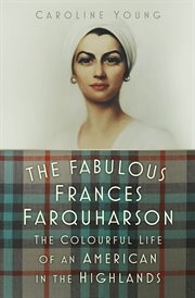 The Fabulous Frances Farquharson : The Colourful Life of an American in the Highlands cover image
