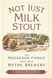 Not Just Milk Stout : The Mackeson Family and their Hythe Brewery cover image