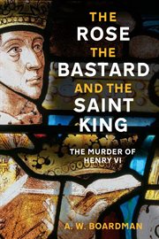 The Rose, the Bastard and the Saint King : The Murder of Henry Vi cover image