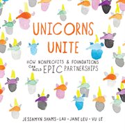 Unicorns unite : how nonprofits & foundations can build epic partnerships cover image