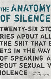 The anatomy of silence : twenty-six stories about all the shit that gets in the way of talking about sexual violence cover image