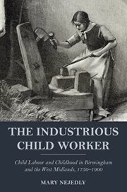 The industrious child worker. Child Labour and Childhood in Birmingham and the West Midlands, 1750 - 1900 cover image