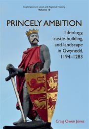 Princely Ambition : Ideology, castle-building and landscape in Gwynedd, 1194-1283 cover image