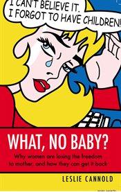 What, No Baby? Why Women Are Losing the Freedom to Mother, and How They Can Get It Back cover image
