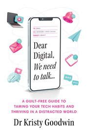 Dear digital, we need to talk : A guilt-free guide to taming your tech habits and thriving in a distracted world cover image