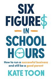 Six Figures in School Hours : How to run a successful business and still be a good parent cover image