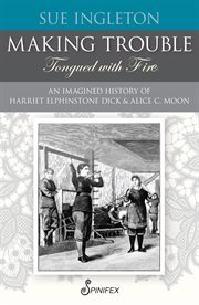 Making trouble (tongued with fire) : an imagined history of Harriet Elphinstone Dick and Alice C. Moon cover image
