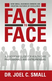 Face to face : how small business owners are creating cultures of excellence : a leadership guide for health care professionals and entrepreneurs cover image