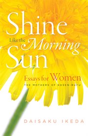 Shine like the morning sun : essays for women : the mothers of kosen-rufu cover image