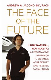 Face of the future : look natural not plastic : a less-invasive approach to enhance your beauty and reverse facial aging cover image