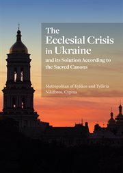 The ecclesial crisis in Ukraine : and its solution according to the sacred canons cover image