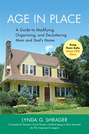 Age in place : a guide to modifying, organizing and decluttering mom and dad's home keep them safe, keep you sane cover image