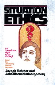 Situation Ethics : True or False?. A Dialogue Between Joseph Fletcher & John Warwick Montgomery cover image